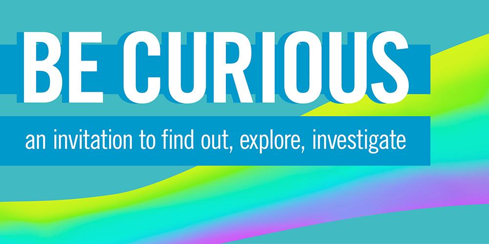 BE CURIOUS - an invitation to find out, explore, investigate